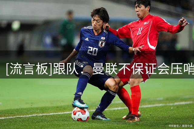 [流言板]跟队：曼联不保证会压哨签左后卫；关注布莱顿的卡迪奥卢